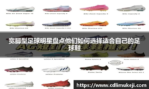 宽脚型足球明星盘点他们如何选择适合自己的足球鞋